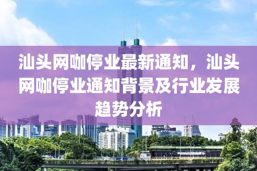 汕頭網(wǎng)咖停業(yè)最新通知，汕頭網(wǎng)咖停業(yè)通知背景及行業(yè)發(fā)展趨勢分析
