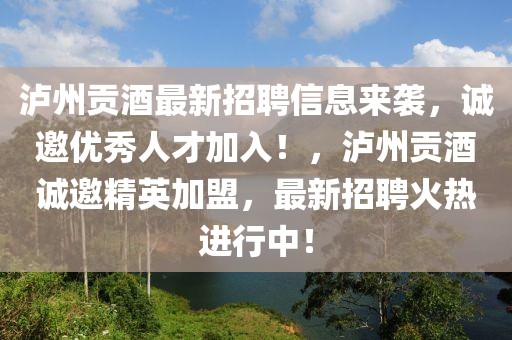 瀘州貢酒最新招聘信息來襲，誠邀優(yōu)秀人才加入！，瀘州貢酒誠邀精英加盟，最新招聘火熱進行中！