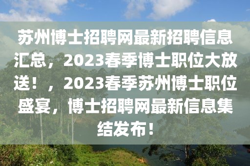 蘇州博士招聘網(wǎng)最新招聘信息匯總，2023春季博士職位大放送！，2023春季蘇州博士職位盛宴，博士招聘網(wǎng)最新信息集結(jié)發(fā)布！