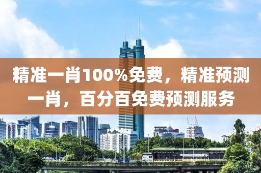 精準一肖100%免費，精準預測一肖，百分百免費預測服務