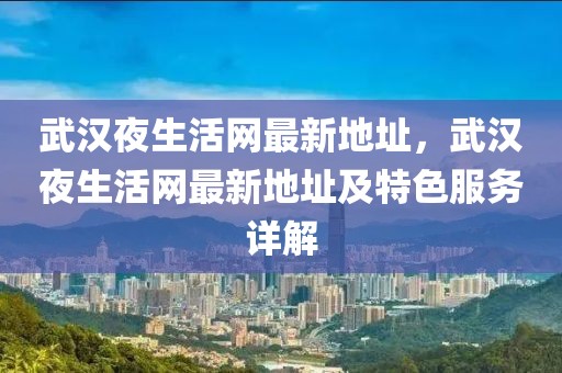 武漢夜生活網(wǎng)最新地址，武漢夜生活網(wǎng)最新地址及特色服務(wù)詳解