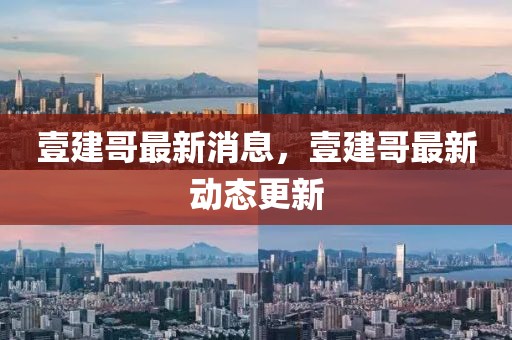 壹建哥最新消息，壹建哥最新動態(tài)更新