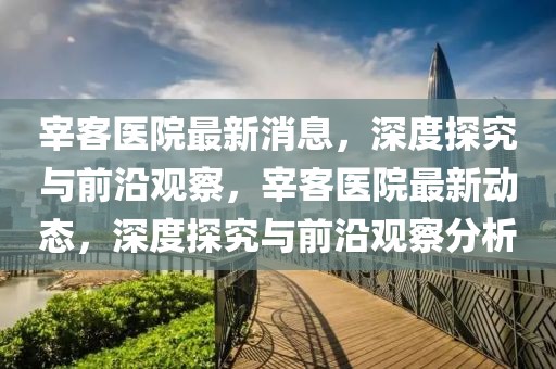 宰客醫院最新消息，深度探究與前沿觀察，宰客醫院最新動態，深度探究與前沿觀察分析