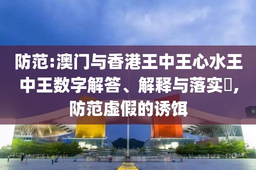 防范:澳門與香港王中王心水王中王數(shù)字解答、解釋與落實?,防范虛假的誘餌