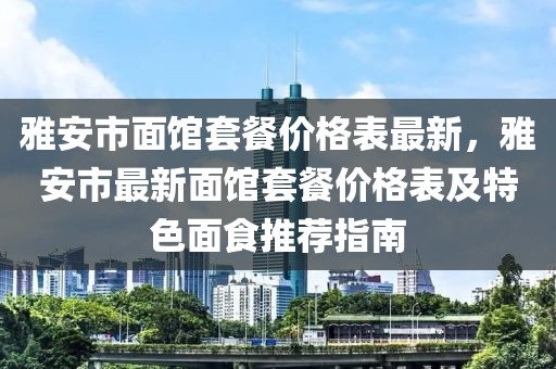 雅安市面館套餐價格表最新，雅安市最新面館套餐價格表及特色面食推薦指南
