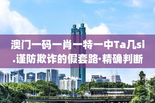 澳門一碼一肖一特一中Ta幾si.謹防欺詐的假套路·精確判斷