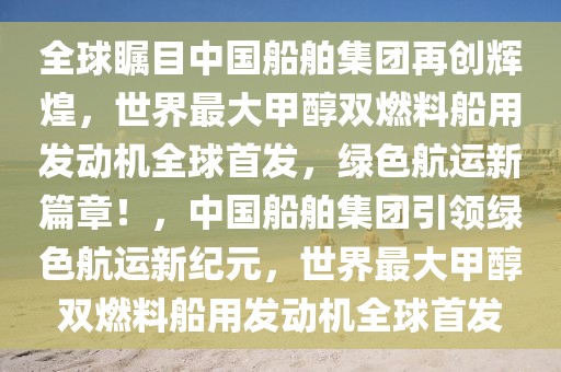 全球矚目中國船舶集團再創輝煌，世界最大甲醇雙燃料船用發動機全球首發，綠色航運新篇章！，中國船舶集團引領綠色航運新紀元，世界最大甲醇雙燃料船用發動機全球首發