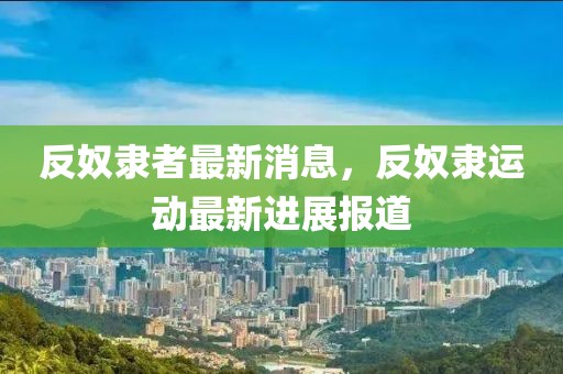 反奴隸者最新消息，反奴隸運動最新進(jìn)展報道