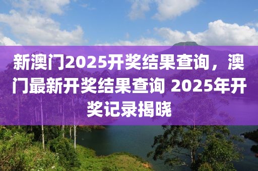 新澳門2025開獎結果查詢，澳門最新開獎結果查詢 2025年開獎記錄揭曉