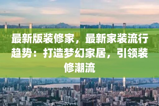 最新版裝修家，最新家裝流行趨勢(shì)：打造夢(mèng)幻家居，引領(lǐng)裝修潮流