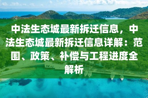 中法生態(tài)城最新拆遷信息，中法生態(tài)城最新拆遷信息詳解：范圍、政策、補(bǔ)償與工程進(jìn)度全解析