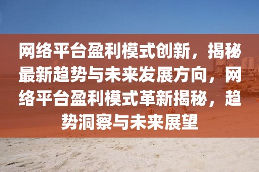 網絡平臺盈利模式創新，揭秘最新趨勢與未來發展方向，網絡平臺盈利模式革新揭秘，趨勢洞察與未來展望