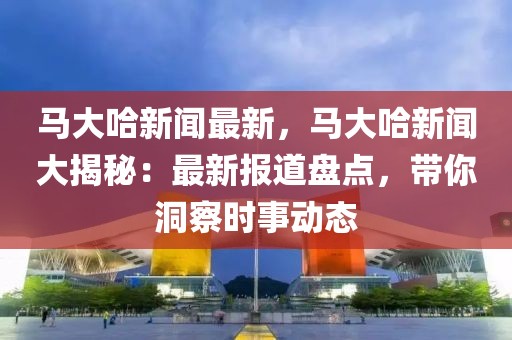 馬大哈新聞最新，馬大哈新聞大揭秘：最新報道盤點，帶你洞察時事動態