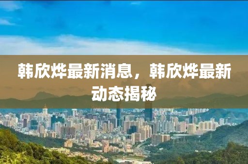 韓欣燁最新消息，韓欣燁最新動(dòng)態(tài)揭秘