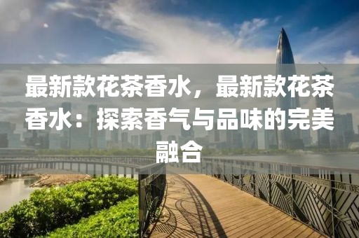 最新款花茶香水，最新款花茶香水：探索香氣與品味的完美融合