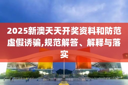 2025新澳天天開獎(jiǎng)資料和防范虛假誘騙,規(guī)范解答、解釋與落實(shí)