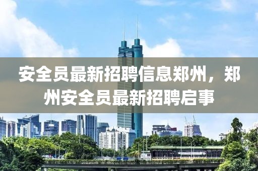 安全員最新招聘信息鄭州，鄭州安全員最新招聘啟事