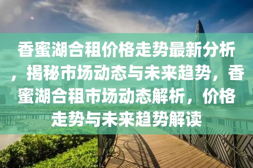 香蜜湖合租價格走勢最新分析，揭秘市場動態與未來趨勢，香蜜湖合租市場動態解析，價格走勢與未來趨勢解讀
