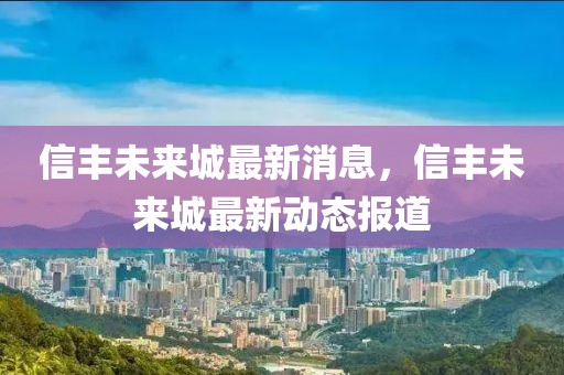 信豐未來城最新消息，信豐未來城最新動態報道