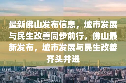 最新佛山發布信息，城市發展與民生改善同步前行，佛山最新發布，城市發展與民生改善齊頭并進