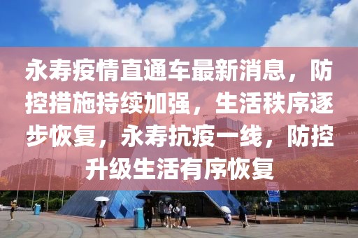 永壽疫情直通車最新消息，防控措施持續加強，生活秩序逐步恢復，永壽抗疫一線，防控升級生活有序恢復