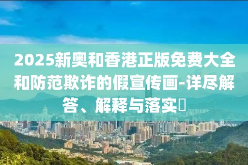 2025新奧和香港正版免費大全和防范欺詐的假宣傳畫-詳盡解答、解釋與落實?