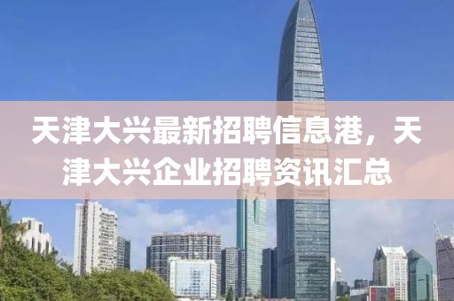 天津大興最新招聘信息港，天津大興企業(yè)招聘資訊匯總