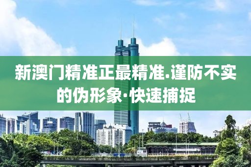 新澳門精準正最精準.謹防不實的偽形象·快速捕捉