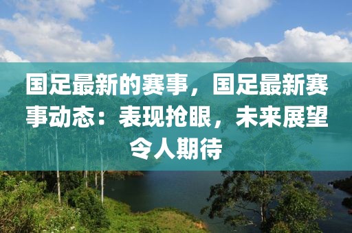 國足最新的賽事，國足最新賽事動態：表現搶眼，未來展望令人期待