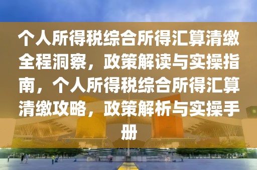 個人所得稅綜合所得匯算清繳全程洞察，政策解讀與實操指南，個人所得稅綜合所得匯算清繳攻略，政策解析與實操手冊