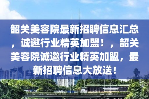 韶關美容院最新招聘信息匯總，誠邀行業精英加盟！，韶關美容院誠邀行業精英加盟，最新招聘信息大放送！