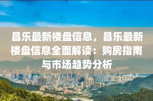 昌樂最新樓盤信息，昌樂最新樓盤信息全面解讀：購房指南與市場趨勢分析