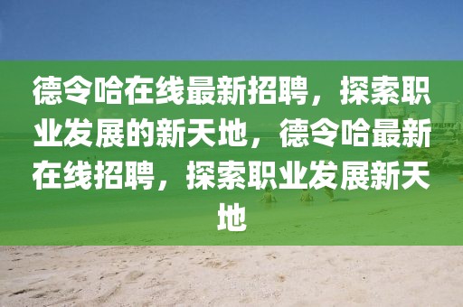 德令哈在線最新招聘，探索職業發展的新天地，德令哈最新在線招聘，探索職業發展新天地