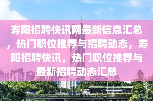 壽陽招聘快訊網最新信息匯總，熱門職位推薦與招聘動態，壽陽招聘快訊，熱門職位推薦與最新招聘動態匯總