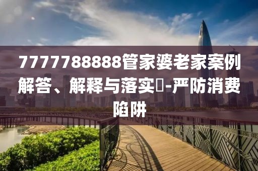7777788888管家婆老家案例解答、解釋與落實?-嚴防消費陷阱