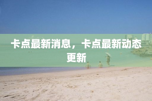 卡點(diǎn)最新消息，卡點(diǎn)最新動(dòng)態(tài)更新