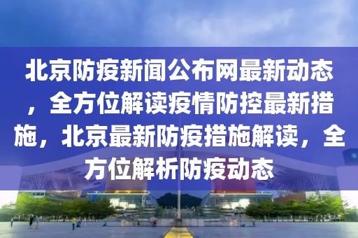 北京防疫新聞公布網最新動態，全方位解讀疫情防控最新措施，北京最新防疫措施解讀，全方位解析防疫動態