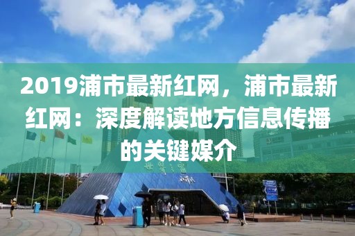 2019浦市最新紅網，浦市最新紅網：深度解讀地方信息傳播的關鍵媒介