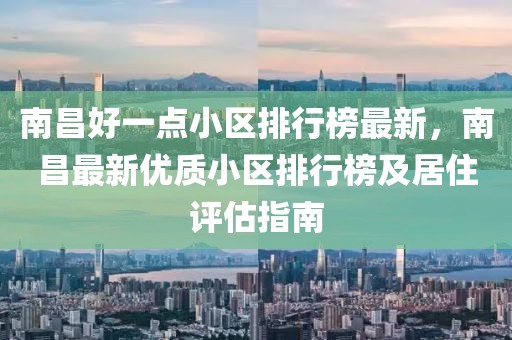 南昌好一點小區排行榜最新，南昌最新優質小區排行榜及居住評估指南
