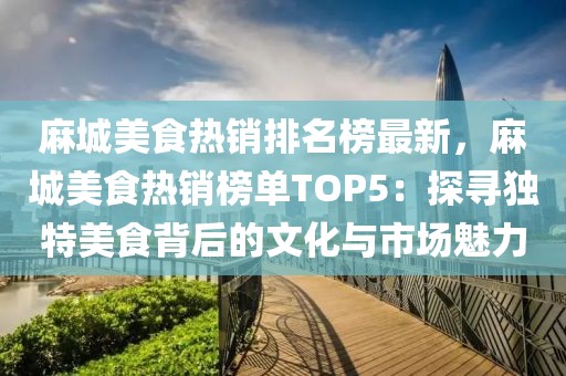 麻城美食熱銷排名榜最新，麻城美食熱銷榜單TOP5：探尋獨特美食背后的文化與市場魅力