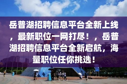 岳普湖招聘信息平臺全新上線，最新職位一網打盡！，岳普湖招聘信息平臺全新啟航，海量職位任你挑選！