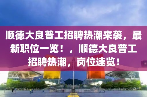 順德大良普工招聘熱潮來襲，最新職位一覽！，順德大良普工招聘熱潮，崗位速覽！
