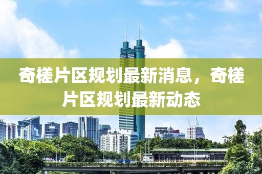 奇槎片區(qū)規(guī)劃最新消息，奇槎片區(qū)規(guī)劃最新動(dòng)態(tài)