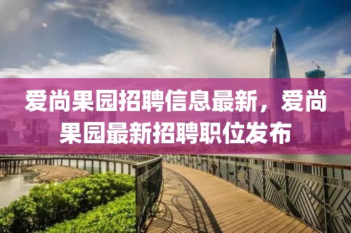愛尚果園招聘信息最新，愛尚果園最新招聘職位發(fā)布