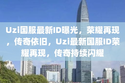 Uzi國服最新ID曝光，榮耀再現，傳奇依舊，Uzi最新國服ID榮耀再現，傳奇持續閃耀