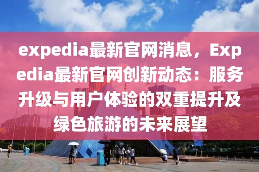 expedia最新官網消息，Expedia最新官網創新動態：服務升級與用戶體驗的雙重提升及綠色旅游的未來展望