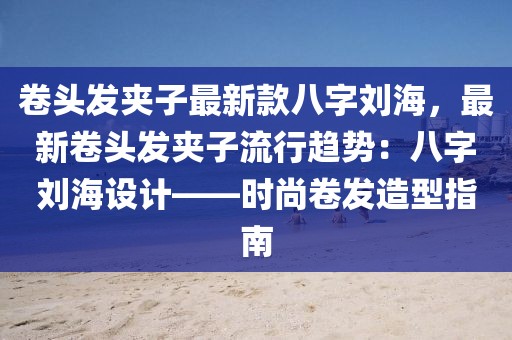 卷頭發(fā)夾子最新款八字劉海，最新卷頭發(fā)夾子流行趨勢：八字劉海設(shè)計(jì)——時(shí)尚卷發(fā)造型指南