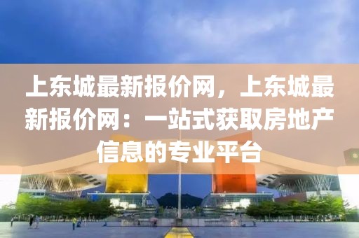 上東城最新報價網，上東城最新報價網：一站式獲取房地產信息的專業平臺