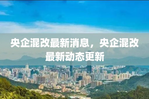 央企混改最新消息，央企混改最新動態更新