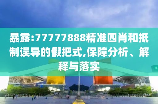 暴露:77777888精準四肖和抵制誤導的假把式,保障分析、解釋與落實